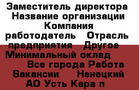 Заместитель директора › Название организации ­ Компания-работодатель › Отрасль предприятия ­ Другое › Минимальный оклад ­ 25 000 - Все города Работа » Вакансии   . Ненецкий АО,Усть-Кара п.